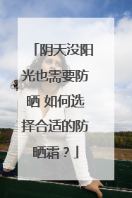 阴天没阳光也需要防晒 如何选择合适的防晒霜？